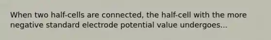 When two half-cells are connected, the half-cell with the more negative standard electrode potential value undergoes...