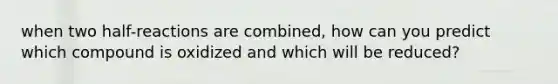 when two half-reactions are combined, how can you predict which compound is oxidized and which will be reduced?