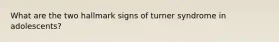 What are the two hallmark signs of turner syndrome in adolescents?