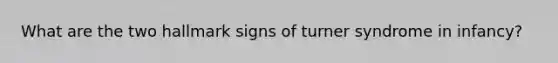 What are the two hallmark signs of turner syndrome in infancy?