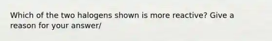 Which of the two halogens shown is more reactive? Give a reason for your answer/