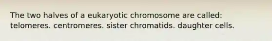 The two halves of a eukaryotic chromosome are called: telomeres. centromeres. sister chromatids. daughter cells.