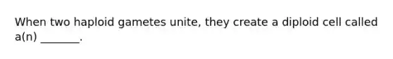 When two haploid gametes unite, they create a diploid cell called a(n) _______.
