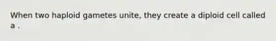 When two haploid gametes unite, they create a diploid cell called a .