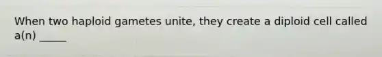 When two haploid gametes unite, they create a diploid cell called a(n) _____