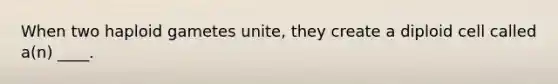 When two haploid gametes unite, they create a diploid cell called a(n) ____.