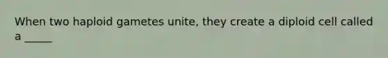 When two haploid gametes unite, they create a diploid cell called a _____