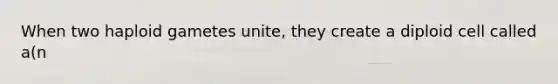 When two haploid gametes unite, they create a diploid cell called a(n