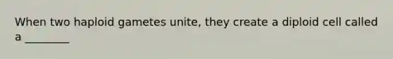 When two haploid gametes unite, they create a diploid cell called a ________