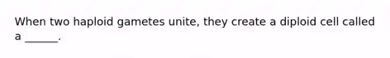 When two haploid gametes unite, they create a diploid cell called a ______.