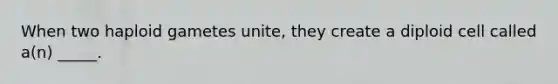 When two haploid gametes unite, they create a diploid cell called a(n) _____.