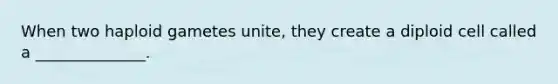 When two haploid gametes unite, they create a diploid cell called a ______________.