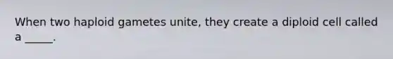When two haploid gametes unite, they create a diploid cell called a _____.
