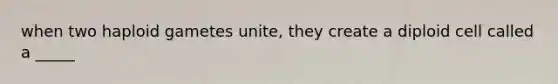when two haploid gametes unite, they create a diploid cell called a _____