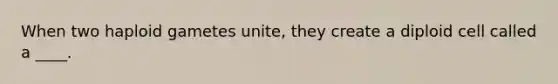 When two haploid gametes unite, they create a diploid cell called a ____.