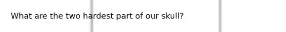 What are the two hardest part of our skull?