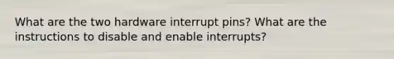 What are the two hardware interrupt pins? What are the instructions to disable and enable interrupts?