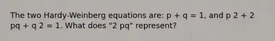 The two Hardy-Weinberg equations are: p + q = 1, and p 2 + 2 pq + q 2 = 1. What does "2 pq" represent?