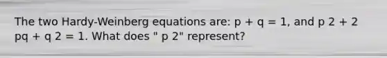 The two Hardy-Weinberg equations are: p + q = 1, and p 2 + 2 pq + q 2 = 1. What does " p 2" represent?