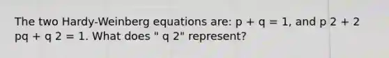 The two Hardy-Weinberg equations are: p + q = 1, and p 2 + 2 pq + q 2 = 1. What does " q 2" represent?