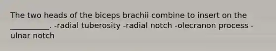 The two heads of the biceps brachii combine to insert on the __________. -radial tuberosity -radial notch -olecranon process -ulnar notch