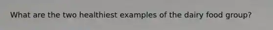 What are the two healthiest examples of the dairy food group?