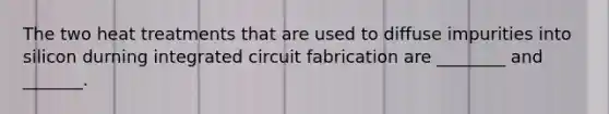 The two heat treatments that are used to diffuse impurities into silicon durning integrated circuit fabrication are ________ and _______.