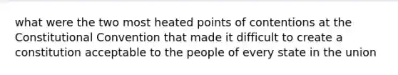 what were the two most heated points of contentions at the Constitutional Convention that made it difficult to create a constitution acceptable to the people of every state in the union