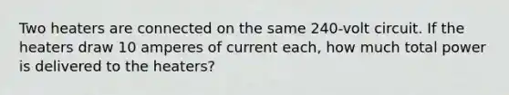 Two heaters are connected on the same 240-volt circuit. If the heaters draw 10 amperes of current each, how much total power is delivered to the heaters?