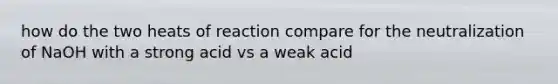 how do the two heats of reaction compare for the neutralization of NaOH with a strong acid vs a weak acid