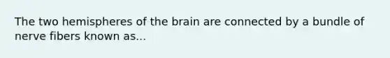 The two hemispheres of the brain are connected by a bundle of nerve fibers known as...