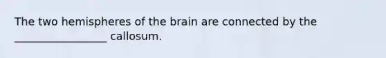 The two hemispheres of <a href='https://www.questionai.com/knowledge/kLMtJeqKp6-the-brain' class='anchor-knowledge'>the brain</a> are connected by the _________________ callosum.