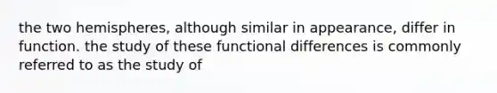 the two hemispheres, although similar in appearance, differ in function. the study of these functional differences is commonly referred to as the study of