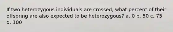 If two heterozygous individuals are crossed, what percent of their offspring are also expected to be heterozygous? a. 0 b. 50 c. 75 d. 100