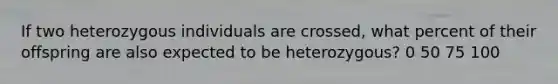 If two heterozygous individuals are crossed, what percent of their offspring are also expected to be heterozygous? 0 50 75 100