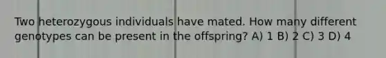 Two heterozygous individuals have mated. How many different genotypes can be present in the offspring? A) 1 B) 2 C) 3 D) 4