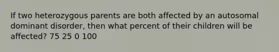 If two heterozygous parents are both affected by an autosomal dominant disorder, then what percent of their children will be affected? 75 25 0 100