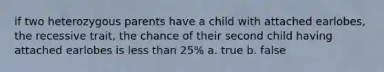 if two heterozygous parents have a child with attached earlobes, the recessive trait, the chance of their second child having attached earlobes is less than 25% a. true b. false