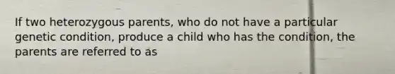 If two heterozygous parents, who do not have a particular genetic condition, produce a child who has the condition, the parents are referred to as