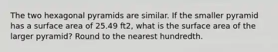 The two hexagonal pyramids are similar. If the smaller pyramid has a surface area of 25.49 ft2, what is the surface area of the larger pyramid? Round to the nearest hundredth.