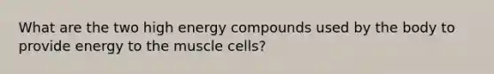 What are the two high energy compounds used by the body to provide energy to the muscle cells?