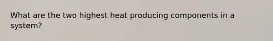 What are the two highest heat producing components in a system?