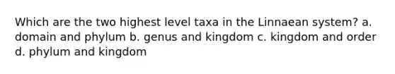 Which are the two highest level taxa in the Linnaean system? a. domain and phylum b. genus and kingdom c. kingdom and order d. phylum and kingdom