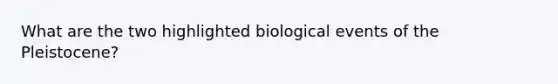 What are the two highlighted biological events of the Pleistocene?