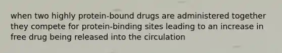 when two highly protein-bound drugs are administered together they compete for protein-binding sites leading to an increase in free drug being released into the circulation