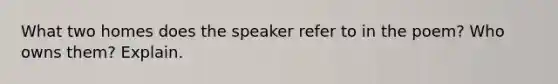 What two homes does the speaker refer to in the poem? Who owns them? Explain.