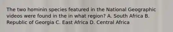 The two hominin species featured in the National Geographic videos were found in the in what region? A. South Africa B. Republic of Georgia C. East Africa D. Central Africa