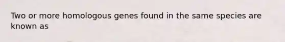 Two or more homologous genes found in the same species are known as