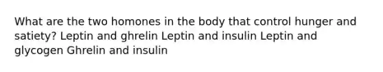 What are the two homones in the body that control hunger and satiety? Leptin and ghrelin Leptin and insulin Leptin and glycogen Ghrelin and insulin