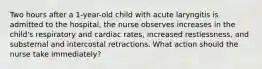 Two hours after a 1-year-old child with acute laryngitis is admitted to the hospital, the nurse observes increases in the child's respiratory and cardiac rates, increased restlessness, and substernal and intercostal retractions. What action should the nurse take immediately?